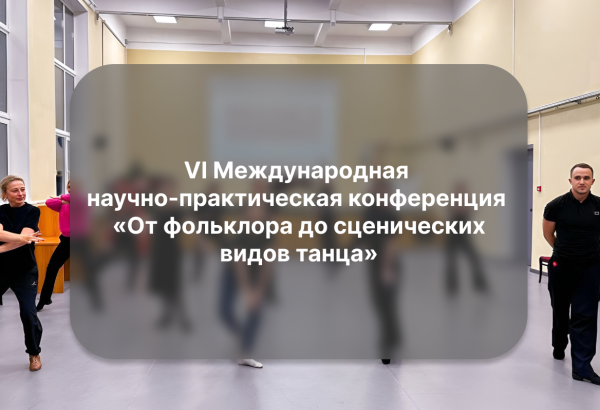 VI Международная научно-практическая конференция «От фольклора до сценических видов танца»